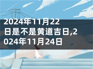 2024年11月22日是不是黄道吉日,2024年11月24日
