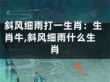 斜风细雨打一生肖：生肖牛,斜风细雨什么生肖