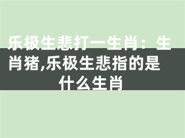 乐极生悲打一生肖：生肖猪,乐极生悲指的是什么生肖