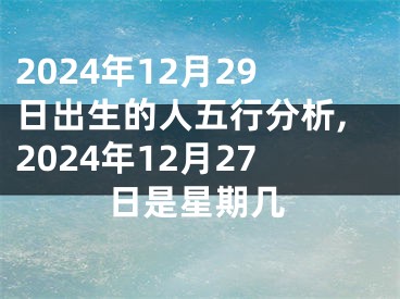 2024年12月29日出生的人五行分析,2024年12月27日是星期几