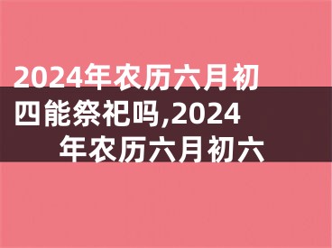 2024年农历六月初四能祭祀吗,2024年农历六月初六
