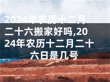 2024年农历十二月二十六搬家好吗,2024年农历十二月二十六日是几号
