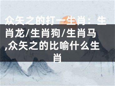 众矢之的打一生肖：生肖龙/生肖狗/生肖马,众矢之的比喻什么生肖