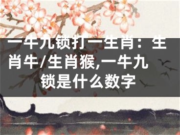 一牛九锁打一生肖：生肖牛/生肖猴,一牛九锁是什么数字