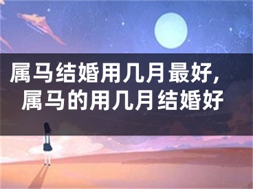 属马结婚用几月最好,属马的用几月结婚好