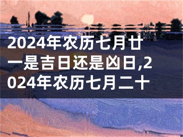 2024年农历七月廿一是吉日还是凶日,2024年农历七月二十