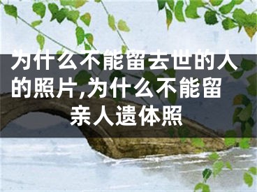 为什么不能留去世的人的照片,为什么不能留亲人遗体照