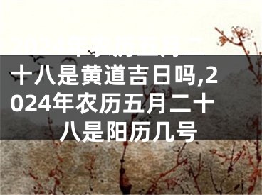 2024年农历五月二十八是黄道吉日吗,2024年农历五月二十八是阳历几号