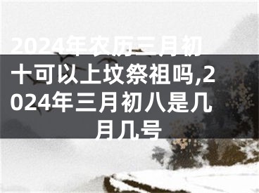 2024年农历三月初十可以上坟祭祖吗,2024年三月初八是几月几号