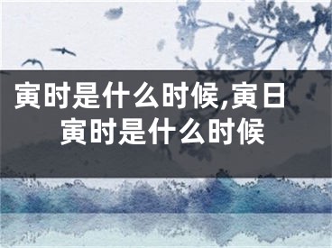 寅时是什么时候,寅日寅时是什么时候