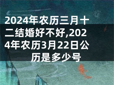2024年农历三月十二结婚好不好,2024年农历3月22日公历是多少号