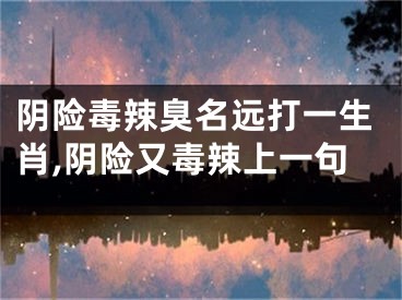 阴险毒辣臭名远打一生肖,阴险又毒辣上一句