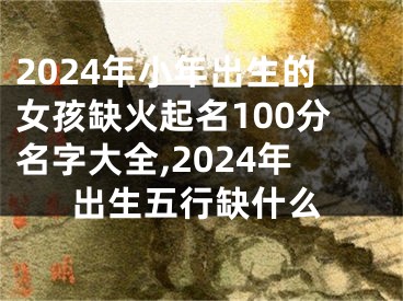 2024年小年出生的女孩缺火起名100分名字大全,2024年出生五行缺什么