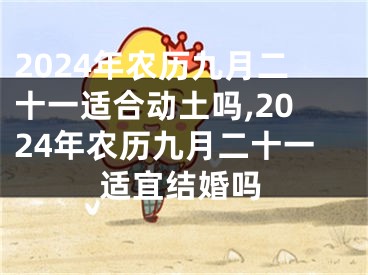 2024年农历九月二十一适合动土吗,2024年农历九月二十一适宜结婚吗
