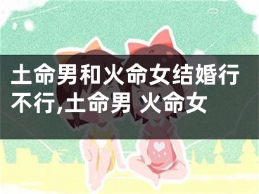 土命男和火命女结婚行不行,土命男 火命女