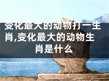 变化最大的动物打一生肖,变化最大的动物生肖是什么