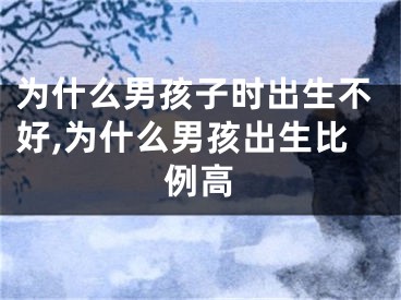 为什么男孩子时出生不好,为什么男孩出生比例高