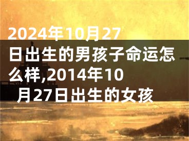 2024年10月27日出生的男孩子命运怎么样,2014年10月27日出生的女孩