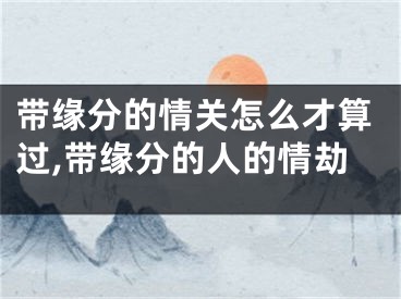 带缘分的情关怎么才算过,带缘分的人的情劫