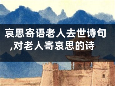 哀思寄语老人去世诗句,对老人寄哀思的诗