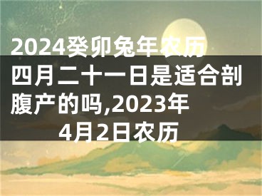2024癸卯兔年农历四月二十一日是适合剖腹产的吗,2023年4月2日农历