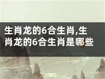 生肖龙的6合生肖,生肖龙的6合生肖是哪些
