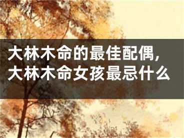 大林木命的最佳配偶,大林木命女孩最忌什么