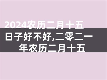 2024农历二月十五日子好不好,二零二一年农历二月十五