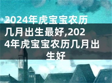 2024年虎宝宝农历几月出生最好,2024年虎宝宝农历几月出生好