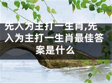 先入为主打一生肖,先入为主打一生肖最佳答案是什么