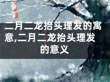 二月二龙抬头理发的寓意,二月二龙抬头理发的意义
