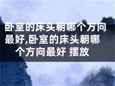 卧室的床头朝哪个方向最好,卧室的床头朝哪个方向最好 摆放