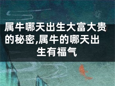 属牛哪天出生大富大贵的秘密,属牛的哪天出生有福气