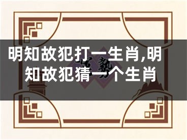 明知故犯打一生肖,明知故犯猜一个生肖