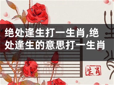 绝处逢生打一生肖,绝处逢生的意思打一生肖