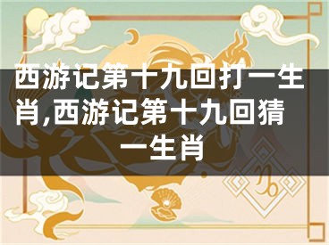 西游记第十九回打一生肖,西游记第十九回猜一生肖