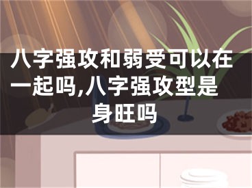 八字强攻和弱受可以在一起吗,八字强攻型是身旺吗