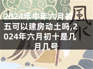2024年牛年六月初五可以建房动土吗,2024年六月初十是几月几号