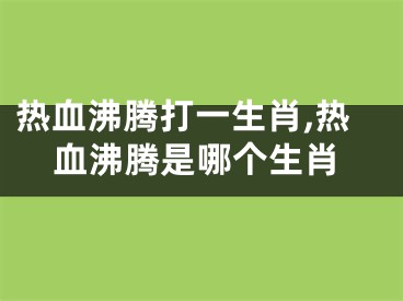 热血沸腾打一生肖,热血沸腾是哪个生肖