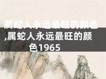 属蛇人永远最旺的颜色,属蛇人永远最旺的颜色1965