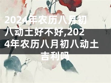 2024年农历八月初八动土好不好,2024年农历八月初八动土吉利吗