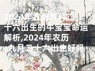 2024年农历九月二十六出生的牛宝宝命运解析,2024年农历九月二十六出生好吗