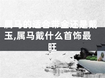 属马的适合带金还是戴玉,属马戴什么首饰最旺