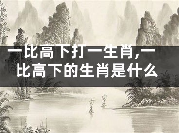 一比高下打一生肖,一比高下的生肖是什么