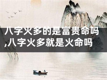 八字火多的是富贵命吗,八字火多就是火命吗