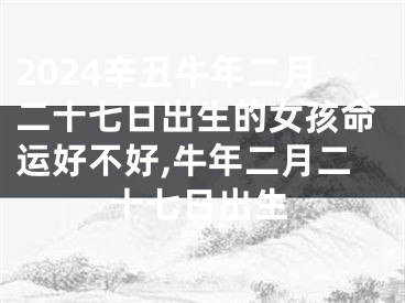 2024辛丑牛年二月二十七日出生的女孩命运好不好,牛年二月二十七日出生