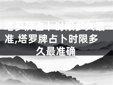 塔罗牌占卜时限多久最准,塔罗牌占卜时限多久最准确
