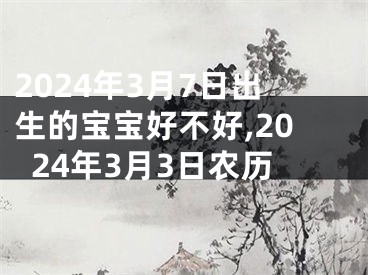 2024年3月7日出生的宝宝好不好,2024年3月3日农历