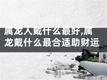 属龙人戴什么最好,属龙戴什么最合适助财运