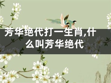 芳华绝代打一生肖,什么叫芳华绝代